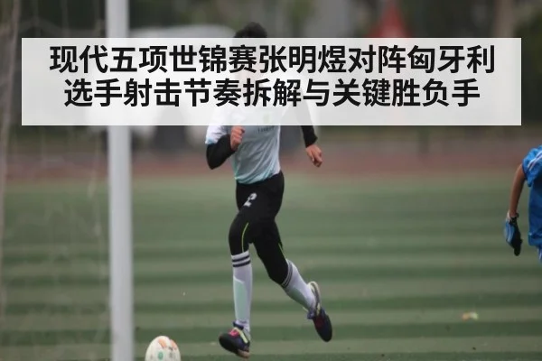 现代五项世锦赛张明煜对阵匈牙利选手射击节奏拆解与关键胜负手