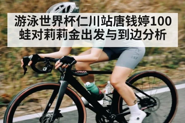 游泳世界杯仁川站唐钱婷100蛙对莉莉金出发与到边分析