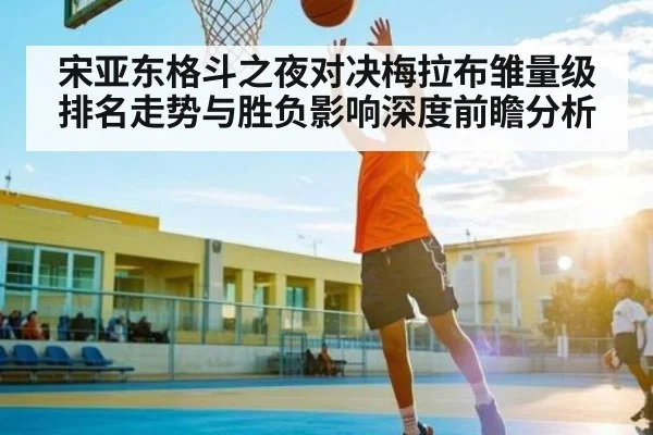 宋亚东格斗之夜对决梅拉布雏量级排名走势与胜负影响深度前瞻分析