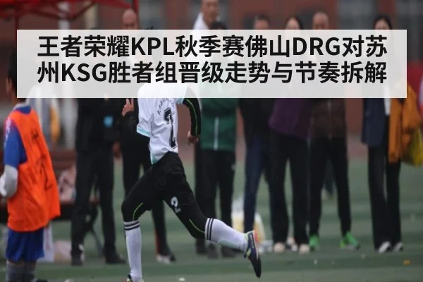 王者荣耀KPL秋季赛佛山DRG对苏州KSG胜者组晋级走势与节奏拆解