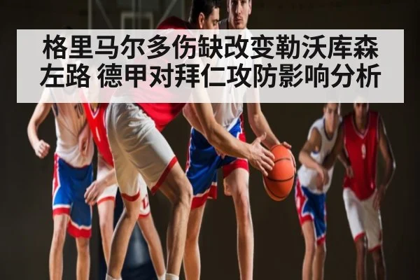 格里马尔多伤缺改变勒沃库森左路 德甲对拜仁攻防影响分析