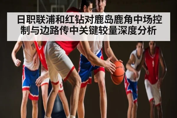 日职联浦和红钻对鹿岛鹿角中场控制与边路传中关键较量深度分析