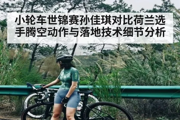 小轮车世锦赛孙佳琪对比荷兰选手腾空动作与落地技术细节分析