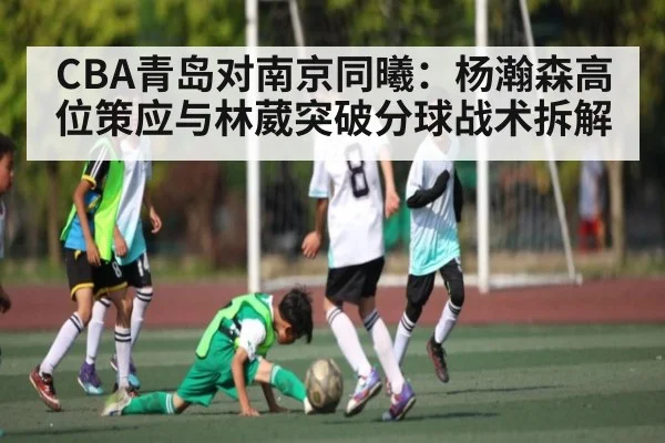 CBA青岛对南京同曦：杨瀚森高位策应与林葳突破分球战术拆解